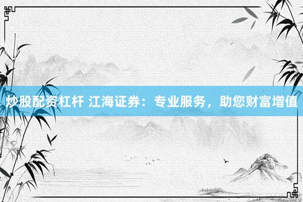 炒股配资杠杆 江海证券：专业服务，助您财富增值