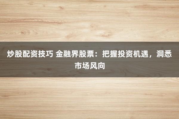 炒股配资技巧 金融界股票：把握投资机遇，洞悉市场风向