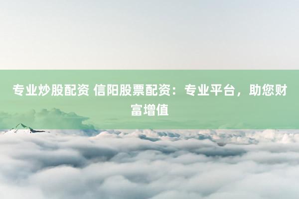 专业炒股配资 信阳股票配资：专业平台，助您财富增值