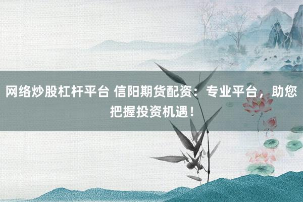 网络炒股杠杆平台 信阳期货配资：专业平台，助您把握投资机遇！