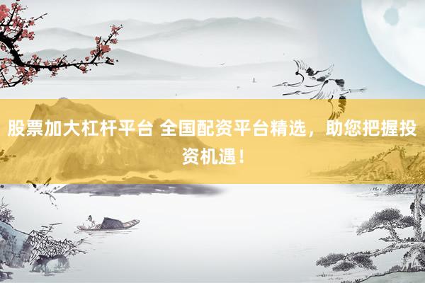 股票加大杠杆平台 全国配资平台精选，助您把握投资机遇！