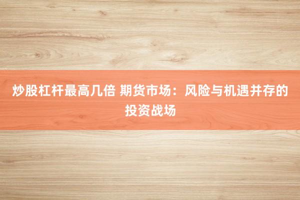 炒股杠杆最高几倍 期货市场：风险与机遇并存的投资战场