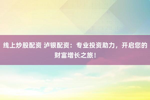线上炒股配资 泸银配资：专业投资助力，开启您的财富增长之旅！