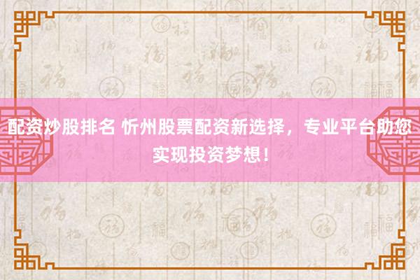 配资炒股排名 忻州股票配资新选择，专业平台助您实现投资梦想！