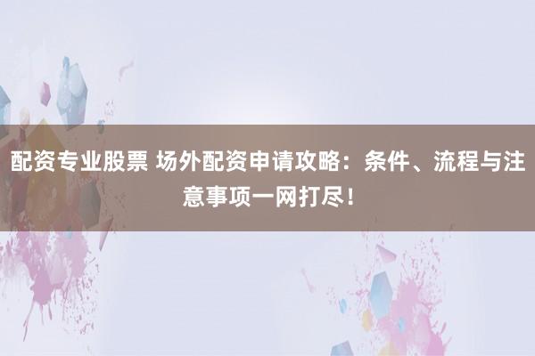 配资专业股票 场外配资申请攻略：条件、流程与注意事项一网打尽！