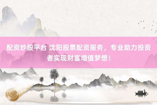 配资炒股平台 沈阳股票配资服务，专业助力投资者实现财富增值梦想！