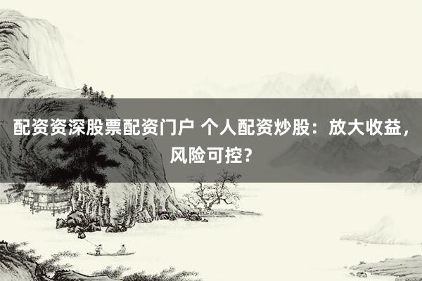 配资资深股票配资门户 个人配资炒股：放大收益，风险可控？