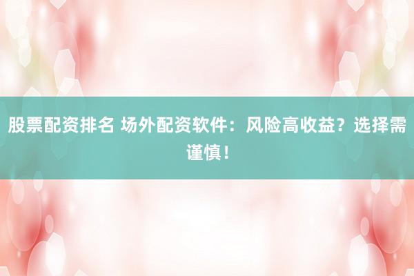 股票配资排名 场外配资软件：风险高收益？选择需谨慎！
