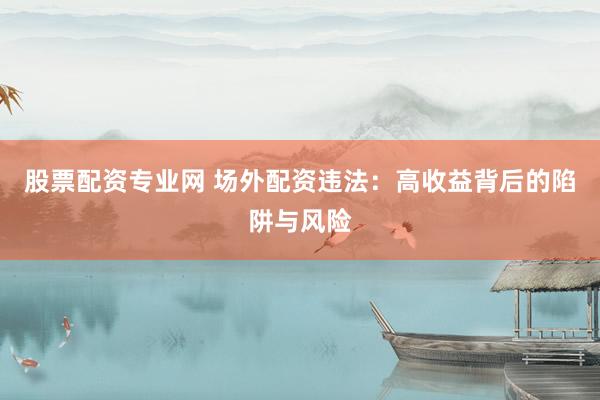 股票配资专业网 场外配资违法：高收益背后的陷阱与风险