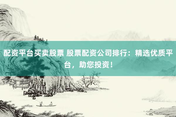 配资平台买卖股票 股票配资公司排行：精选优质平台，助您投资！
