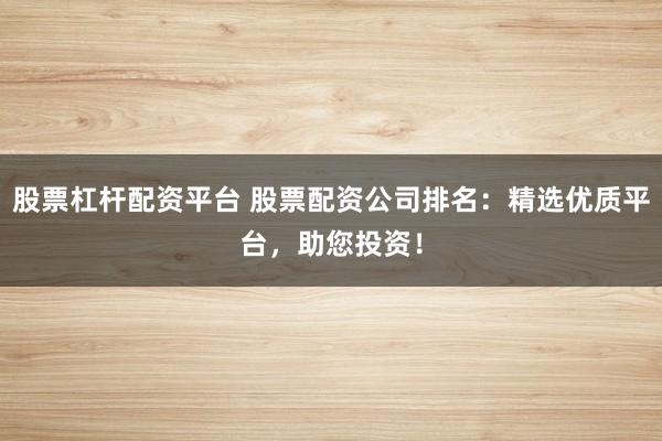 股票杠杆配资平台 股票配资公司排名：精选优质平台，助您投资！