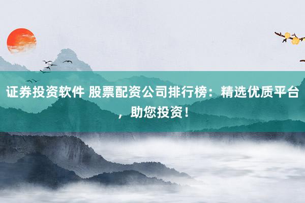 证券投资软件 股票配资公司排行榜：精选优质平台，助您投资！