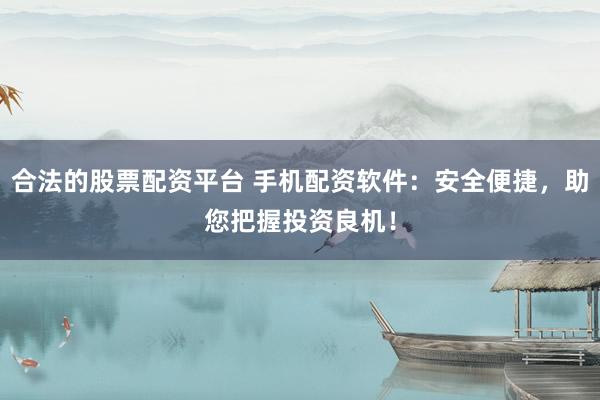 合法的股票配资平台 手机配资软件：安全便捷，助您把握投资良机！