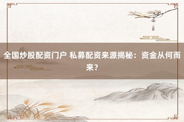 全国炒股配资门户 私募配资来源揭秘：资金从何而来？