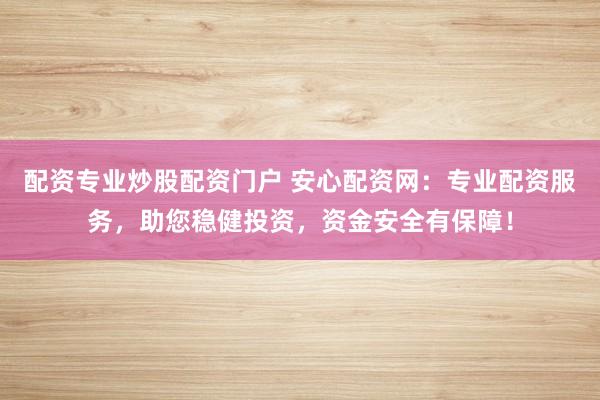 配资专业炒股配资门户 安心配资网：专业配资服务，助您稳健投资，资金安全有保障！