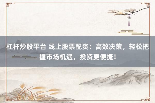 杠杆炒股平台 线上股票配资：高效决策，轻松把握市场机遇，投资更便捷！