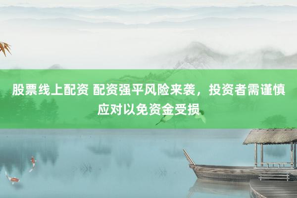 股票线上配资 配资强平风险来袭，投资者需谨慎应对以免资金受损