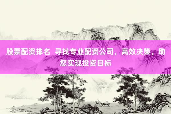 股票配资排名  寻找专业配资公司，高效决策，助您实现投资目标