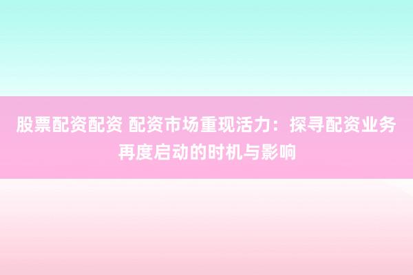 股票配资配资 配资市场重现活力：探寻配资业务再度启动的时机与影响