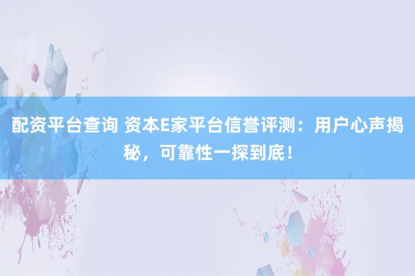 配资平台查询 资本E家平台信誉评测：用户心声揭秘，可靠性一探到底！