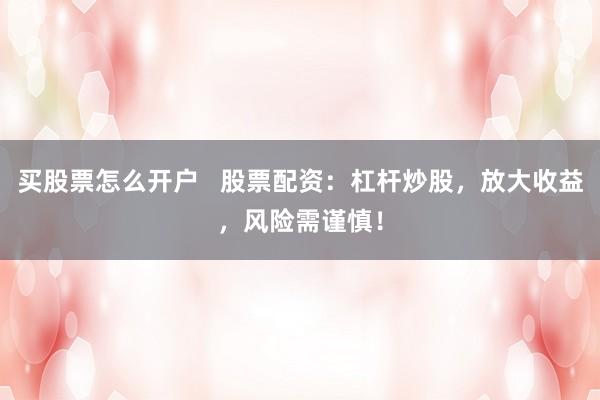 买股票怎么开户   股票配资：杠杆炒股，放大收益，风险需谨慎！