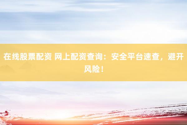 在线股票配资 网上配资查询：安全平台速查，避开风险！