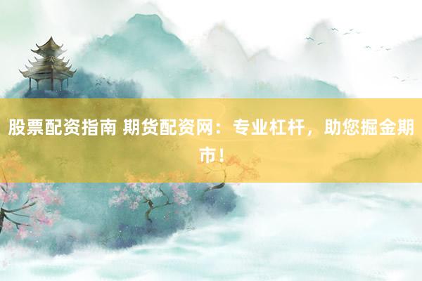股票配资指南 期货配资网：专业杠杆，助您掘金期市！