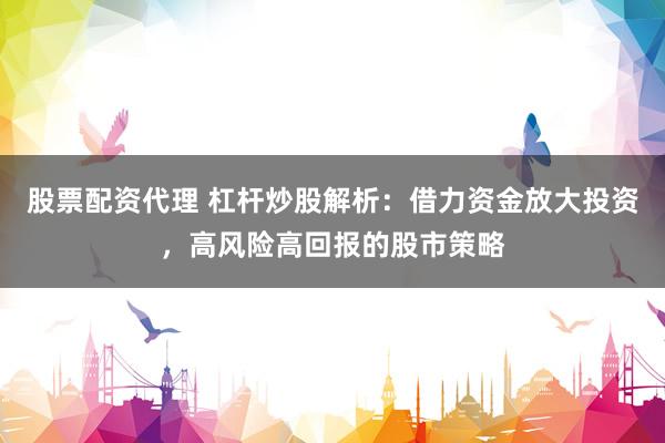 股票配资代理 杠杆炒股解析：借力资金放大投资，高风险高回报的股市策略