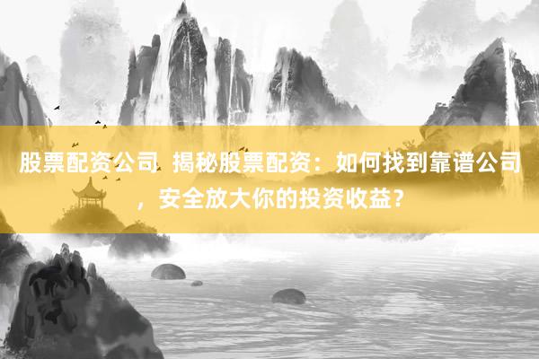 股票配资公司  揭秘股票配资：如何找到靠谱公司，安全放大你的投资收益？