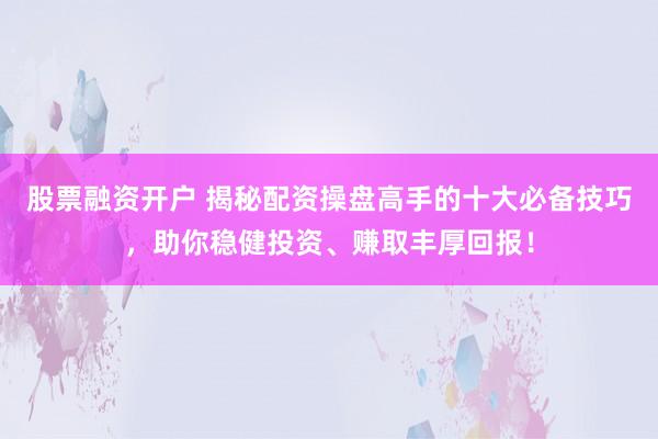 股票融资开户 揭秘配资操盘高手的十大必备技巧，助你稳健投资、赚取丰厚回报！