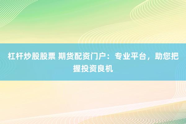 杠杆炒股股票 期货配资门户：专业平台，助您把握投资良机