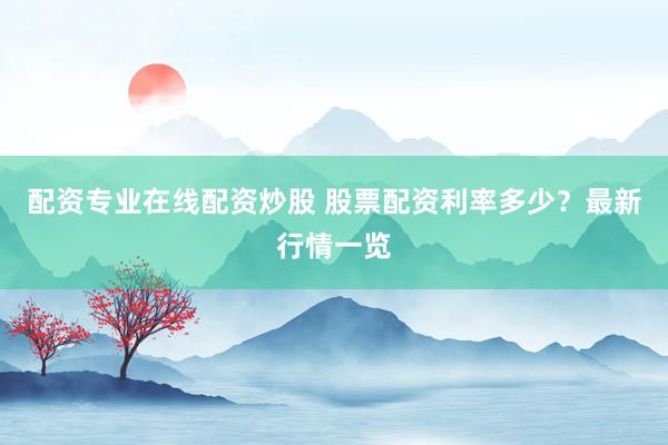 配资专业在线配资炒股 股票配资利率多少？最新行情一览