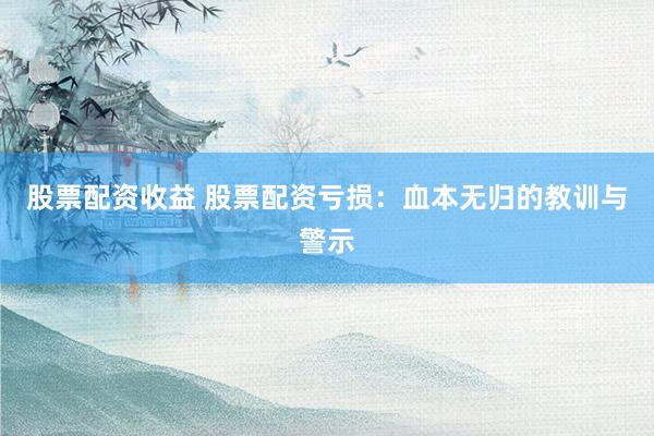 股票配资收益 股票配资亏损：血本无归的教训与警示
