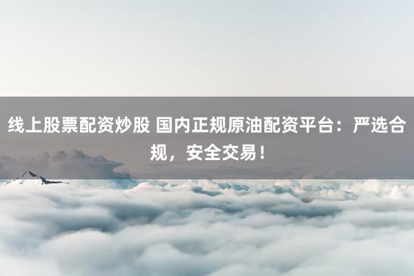 线上股票配资炒股 国内正规原油配资平台：严选合规，安全交易！