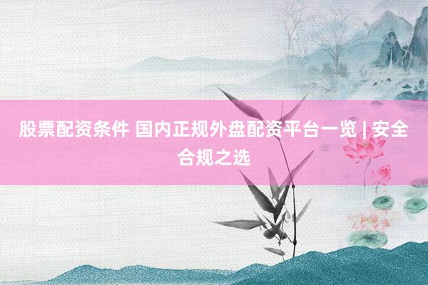 股票配资条件 国内正规外盘配资平台一览 | 安全合规之选
