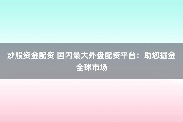 炒股资金配资 国内最大外盘配资平台：助您掘金全球市场