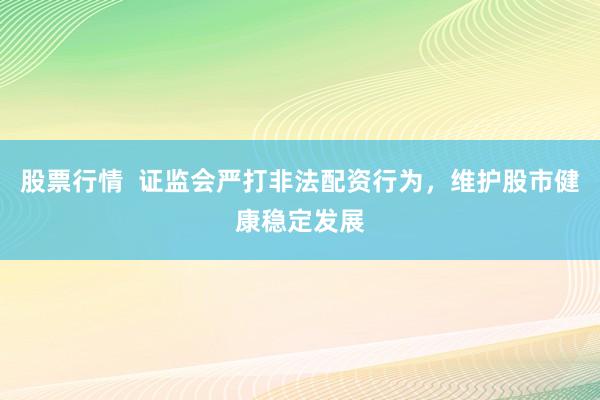 股票行情  证监会严打非法配资行为，维护股市健康稳定发展