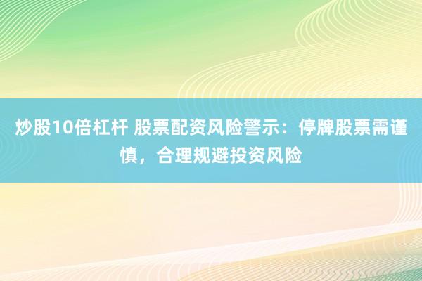 炒股10倍杠杆 股票配资风险警示：停牌股票需谨慎，合理规避投资风险