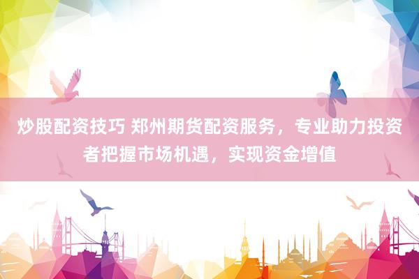 炒股配资技巧 郑州期货配资服务，专业助力投资者把握市场机遇，实现资金增值
