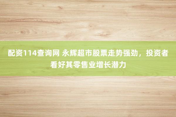 配资114查询网 永辉超市股票走势强劲，投资者看好其零售业增长潜力