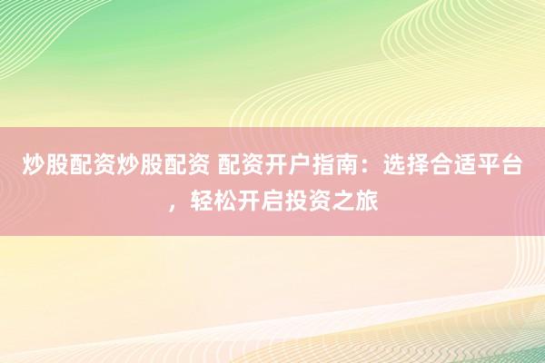 炒股配资炒股配资 配资开户指南：选择合适平台，轻松开启投资之旅