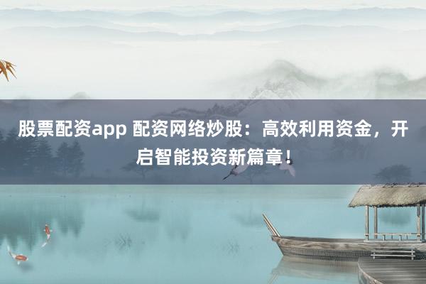 股票配资app 配资网络炒股：高效利用资金，开启智能投资新篇章！