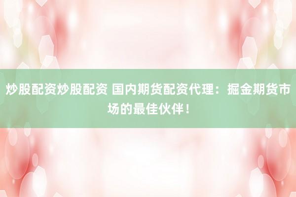 炒股配资炒股配资 国内期货配资代理：掘金期货市场的最佳伙伴！