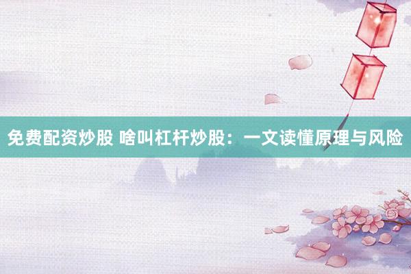免费配资炒股 啥叫杠杆炒股：一文读懂原理与风险