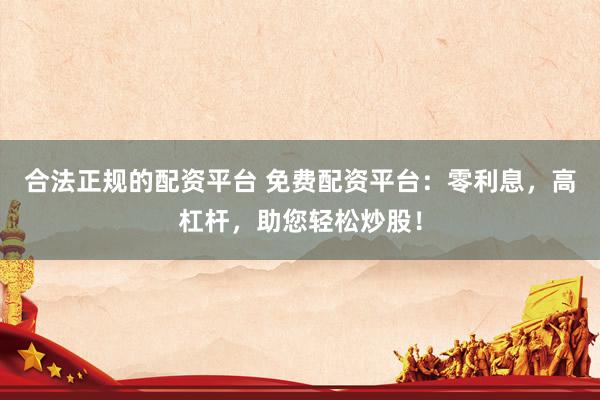 合法正规的配资平台 免费配资平台：零利息，高杠杆，助您轻松炒股！