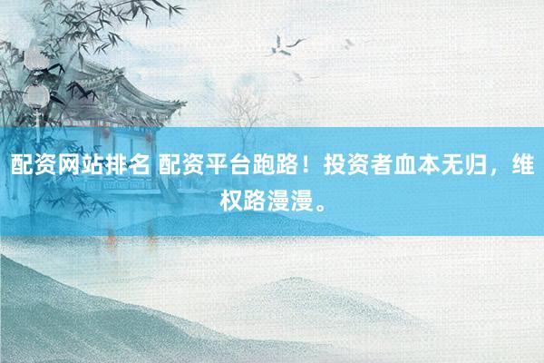 配资网站排名 配资平台跑路！投资者血本无归，维权路漫漫。