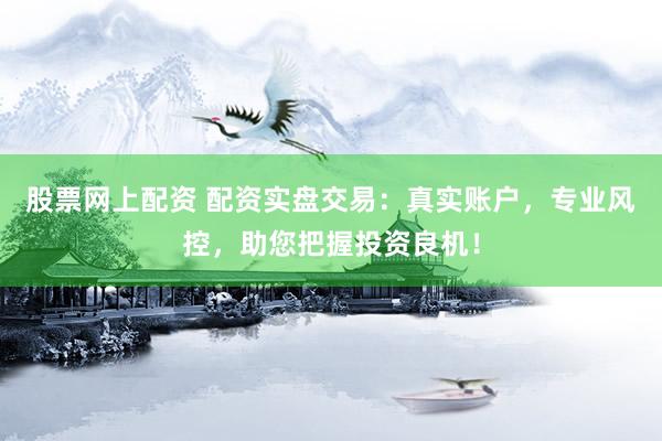 股票网上配资 配资实盘交易：真实账户，专业风控，助您把握投资良机！
