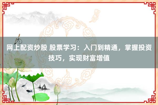 网上配资炒股 股票学习：入门到精通，掌握投资技巧，实现财富增值