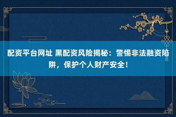 配资平台网址 黑配资风险揭秘：警惕非法融资陷阱，保护个人财产安全！