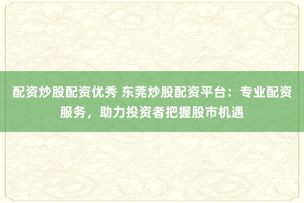 配资炒股配资优秀 东莞炒股配资平台：专业配资服务，助力投资者把握股市机遇